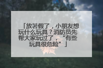 放暑假了，小朋友想玩什么玩具？消防员先帮大家玩过了，“有些玩具很危险”