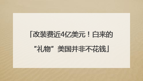 改装费近4亿美元！白来的“礼物”美国并非不花钱