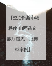 整治旅游市场秩序 山西省文旅厅曝光一批典型案例