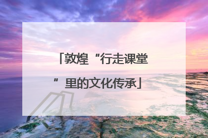 敦煌“行走课堂”里的文化传承