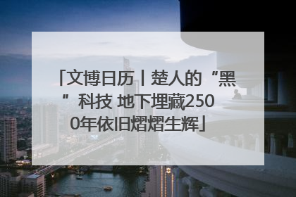 文博日历丨楚人的“黑”科技 地下埋藏2500年依旧熠熠生辉
