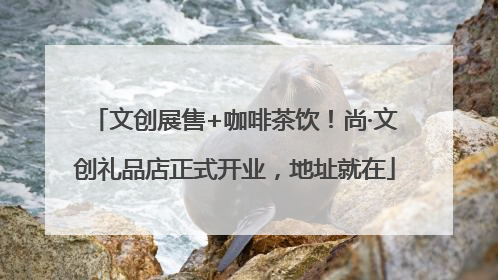 文创展售+咖啡茶饮！尚·文创礼品店正式开业，地址就在