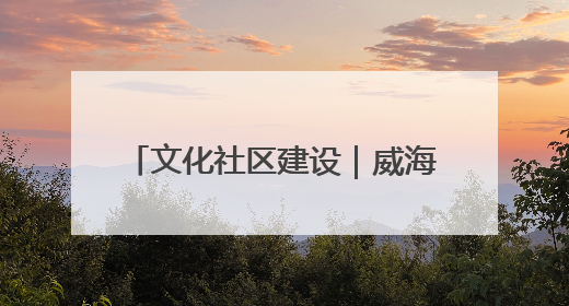 文化社区建设｜威海乳山市向阳社区：全民参与 共建共享
