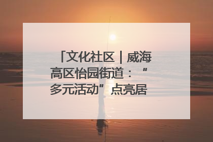 文化社区｜威海高区怡园街道：“多元活动”点亮居民“多彩生活”