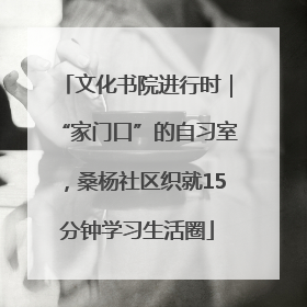 文化书院进行时｜“家门口”的自习室，桑杨社区织就15分钟学习生活圈