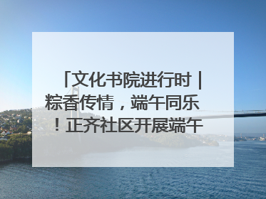 文化书院进行时｜粽香传情，端午同乐！正齐社区开展端午包粽子大赛