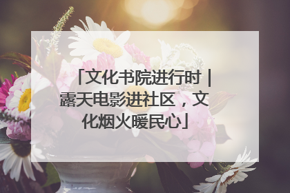文化书院进行时｜露天电影进社区，文化烟火暖民心