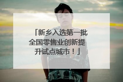 新乡入选第一批全国零售业创新提升试点城市！