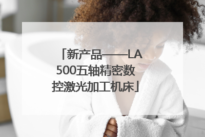 新产品——LA500五轴精密数控激光加工机床