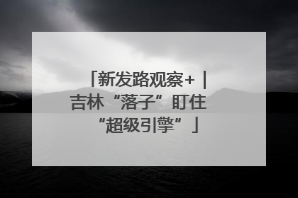 新发路观察+｜吉林“落子”盯住“超级引擎”