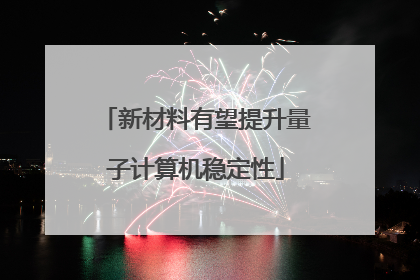 新材料有望提升量子计算机稳定性