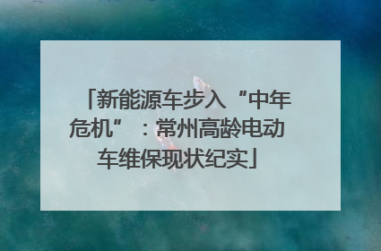 新能源车步入“中年危机”：常州高龄电动车维保现状纪实