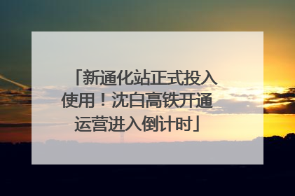 新通化站正式投入使用！沈白高铁开通运营进入倒计时