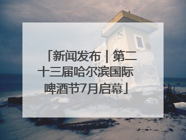 新闻发布｜第二十三届哈尔滨国际啤酒节7月启幕