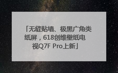 无缝贴墙、极黑广角类纸屏，618创维壁纸电视Q7F Pro上新