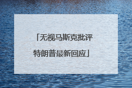 无视马斯克批评 特朗普最新回应