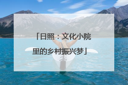 日照：文化小院里的乡村振兴梦