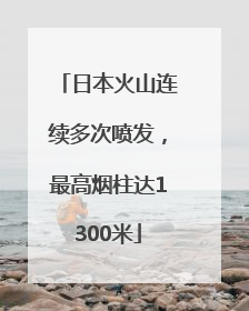 日本火山连续多次喷发，最高烟柱达1300米