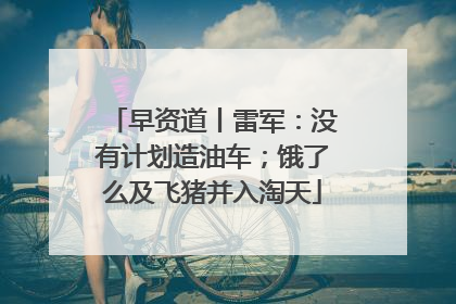 早资道丨雷军：没有计划造油车；饿了么及飞猪并入淘天
