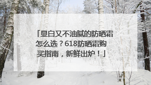 显白又不油腻的防晒霜怎么选？618防晒霜购买指南，新鲜出炉！