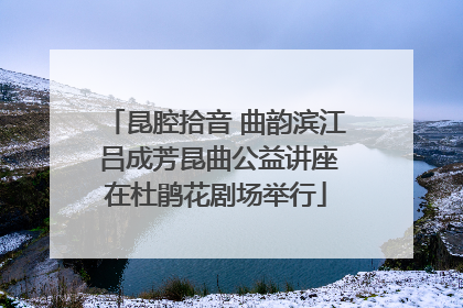 昆腔拾音 曲韵滨江 吕成芳昆曲公益讲座在杜鹃花剧场举行