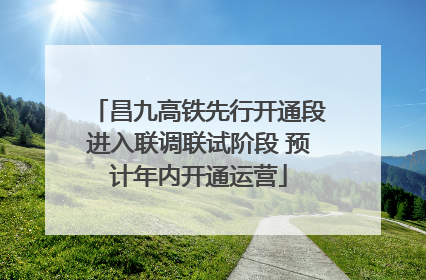 昌九高铁先行开通段进入联调联试阶段 预计年内开通运营