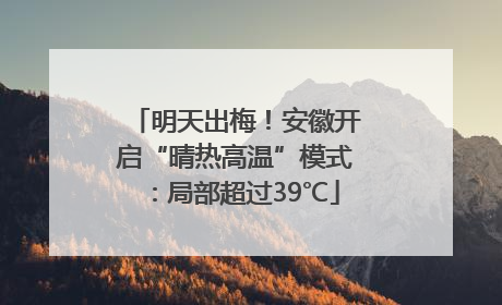 明天出梅！安徽开启“晴热高温”模式：局部超过39℃