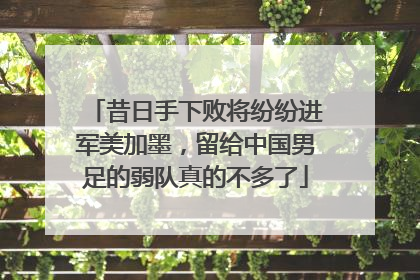 昔日手下败将纷纷进军美加墨，留给中国男足的弱队真的不多了