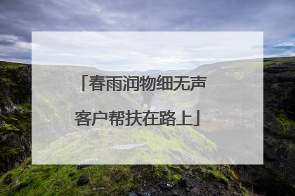 春雨润物细无声 客户帮扶在路上