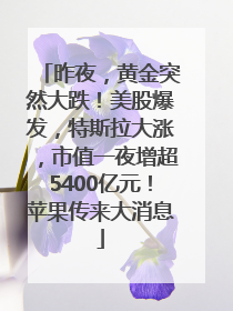昨夜，黄金突然大跌！美股爆发，特斯拉大涨，市值一夜增超5400亿元！苹果传来大消息