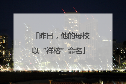 昨日，他的母校以“祥榕”命名