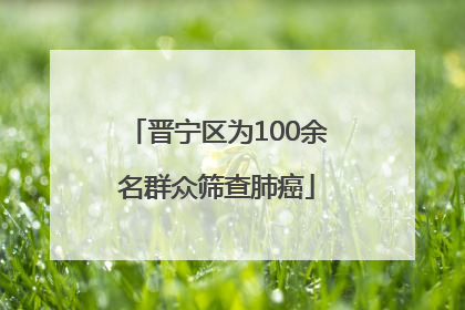 晋宁区为100余名群众筛查肺癌