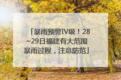暴雨预警Ⅳ级！28~29日福建有大范围暴雨过程，注意防范