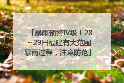 暴雨预警Ⅳ级！28～29日福建有大范围暴雨过程，注意防范