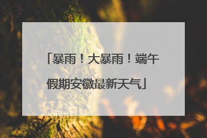 暴雨！大暴雨！端午假期安徽最新天气