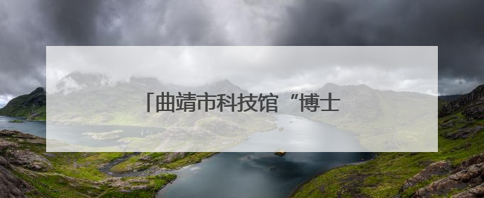 曲靖市科技馆“博士讲科学”第三十八讲