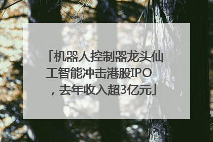 机器人控制器龙头仙工智能冲击港股IPO，去年收入超3亿元