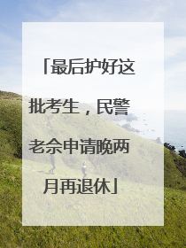 最后护好这批考生，民警老佘申请晚两月再退休
