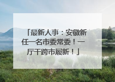 最新人事：安徽新任一名市委常委！一厅干跨市履新！