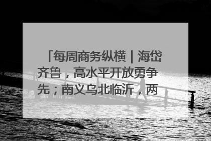 每周商务纵横｜海岱齐鲁，高水平开放勇争先；南义乌北临沂，两扇窗里观外贸