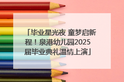 毕业星光夜 童梦启新程！泉港幼儿园2025届毕业典礼温情上演