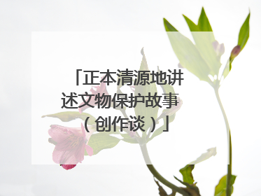 正本清源地讲述文物保护故事（创作谈）