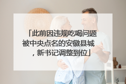 此前因违规吃喝问题被中央点名的安徽县城，新书记调整到位