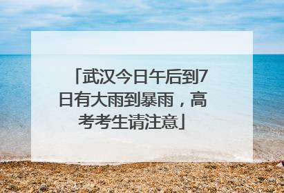武汉今日午后到7日有大雨到暴雨，高考考生请注意