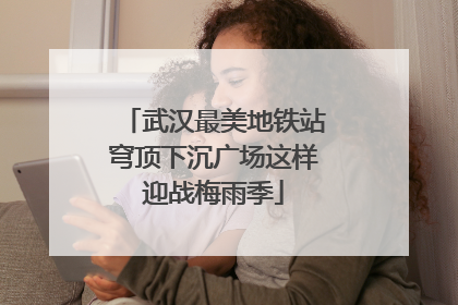 武汉最美地铁站穹顶下沉广场这样迎战梅雨季