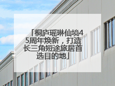 桐庐瑶琳仙境45周年焕新，打造长三角短途旅居首选目的地