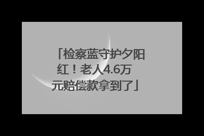 检察蓝守护夕阳红！老人4.6万元赔偿款拿到了