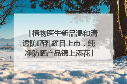 植物医生新品温和清透防晒乳耀目上市，纯净防晒产品锦上添花
