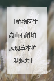 植物医生高山石斛馆展现草本护肤魅力