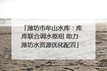 潍坊市牟山水库：库库联合调水枢纽 助力潍坊水资源优化配置